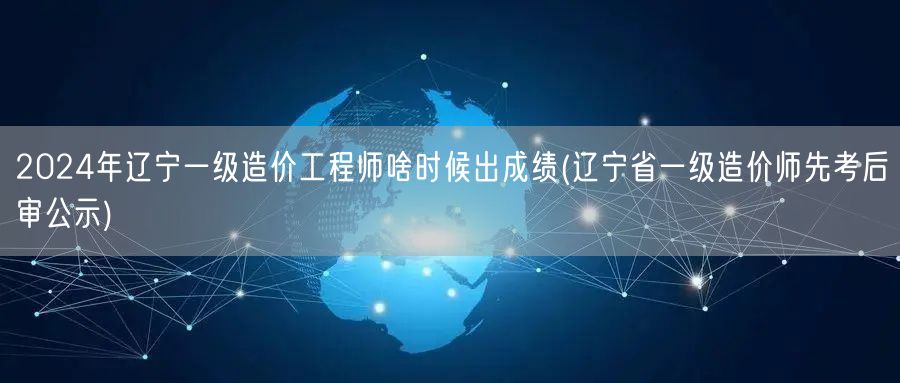 2024年辽宁一级造价工程师成绩公布时间