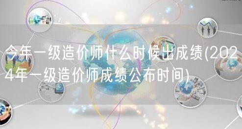 今年一级造价师什么时候出成绩 2024年