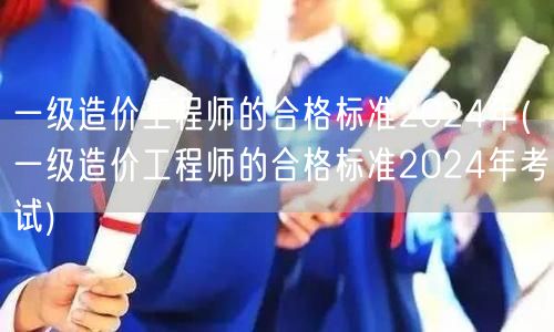 一级造价工程师的合格标准2024年 考试