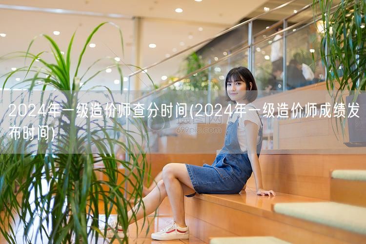 2024年一级造价师查分时间 成绩揭晓日