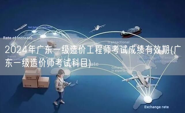 2024年广东一级造价工程师考试成绩有效