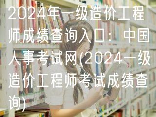 2024年一级造价工程师成绩查询入口：中