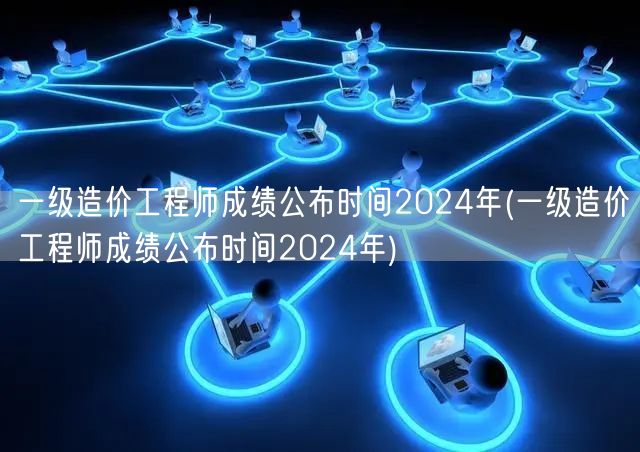 一级造价工程师成绩公布时间2024年 确