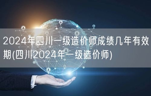 2024年四川一级造价师成绩有效期详解 