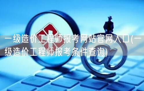 一级造价工程师报考网站官网入口 报名通道