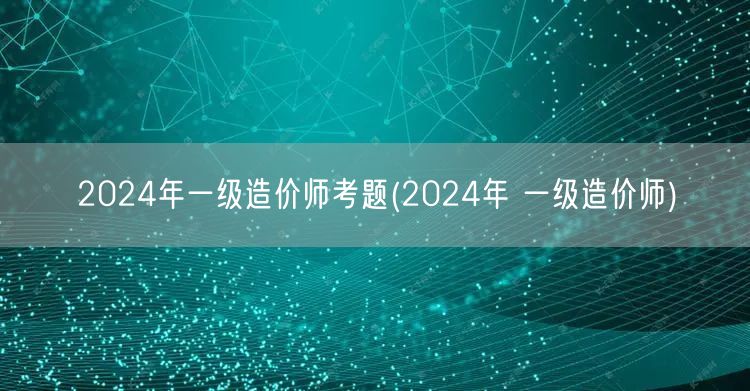 2024年一级造价师考题 全年备考指南