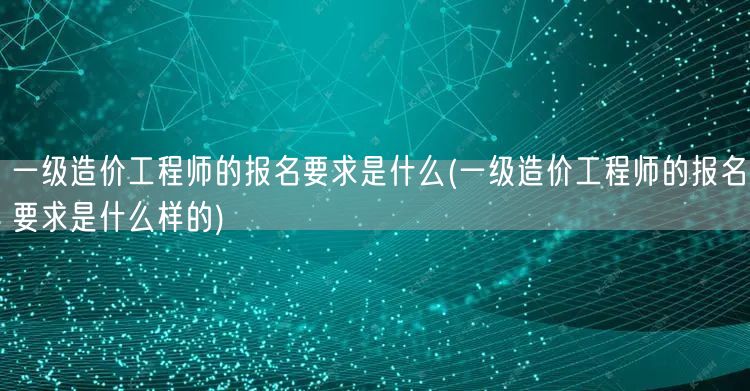 一级造价工程师的报名要求是什么 报名条件