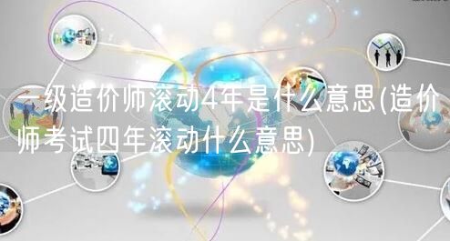 一级造价师滚动4年是什么意思 四年周期滚