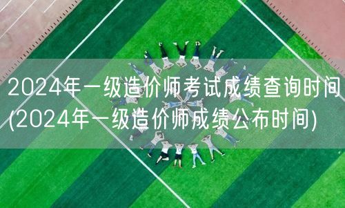 2024年一级造价师考试成绩查询时间 何