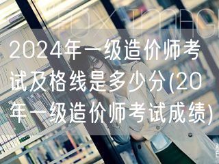 2024年一级造价师考试及格线是多少分 