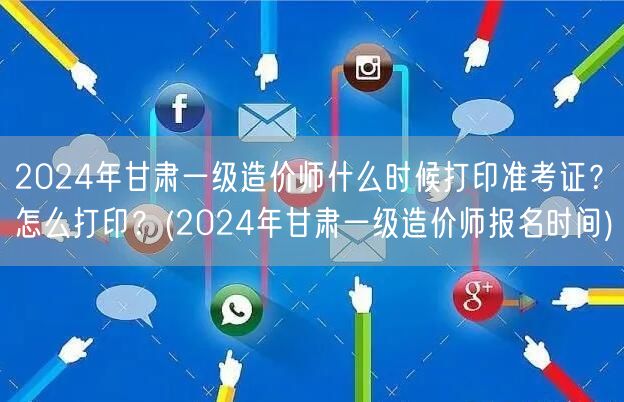 2024年甘肃一级造价师准考证打印时间及