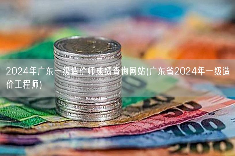 2024年广东一级造价师成绩查询网站 官