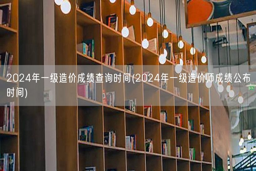 2024年一级造价成绩查询时间 公布在即