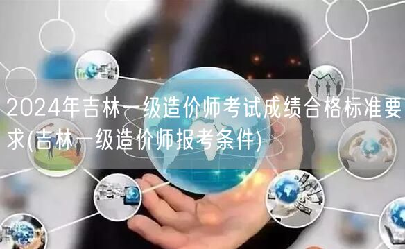 2024年吉林一级造价师考试成绩合格标准
