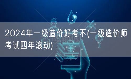 2024年一级造价好考不 四年滚动制解读