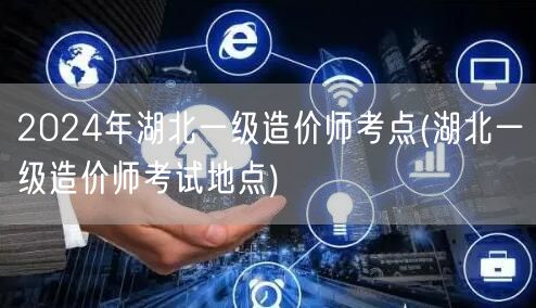 2024年湖北一级造价师考点 湖北考试详
