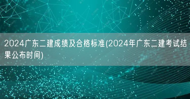 2024广东二建成绩及合格标准 公布时间