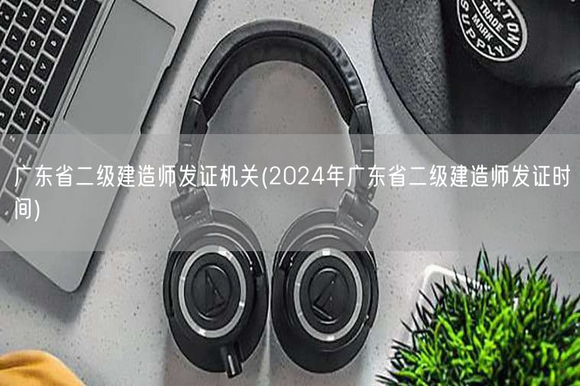 广东省二级建造师发证机关 2024年发证