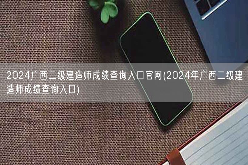 2024广西二级建造师成绩查询入口官网 