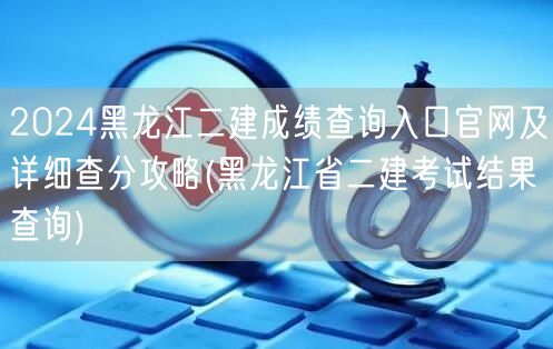 2024黑龙江二建成绩查询入口官网及查分