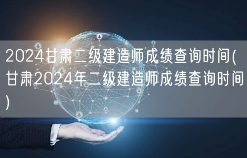 2024甘肃二级建造师成绩查询时间 查询