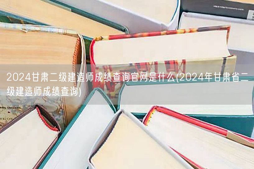 2024甘肃二级建造师成绩查询官网是什么