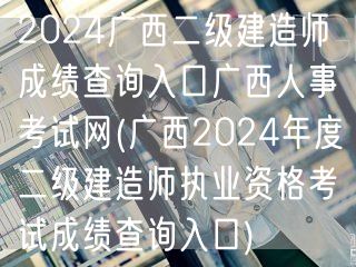 2024广西二级建造师成绩查询入口 广西