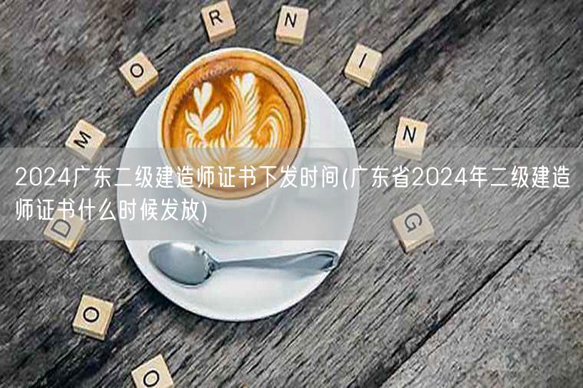 2024广东二级建造师证书下发时间 何时