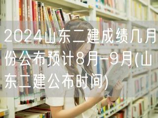 2024山东二建成绩几月份公布 预计8月