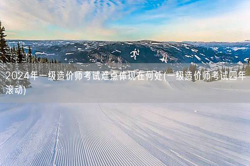 2024年一级造价师考试难点体现在何处 