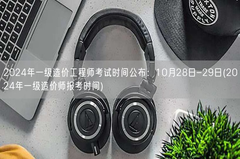 2024年一级造价工程师考试时间公布：1