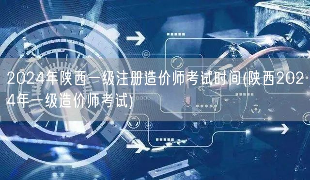 2024年陕西一级注册造价师考试时间 陕