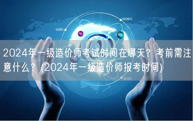 2024年一级造价师考试时间在哪天？考前