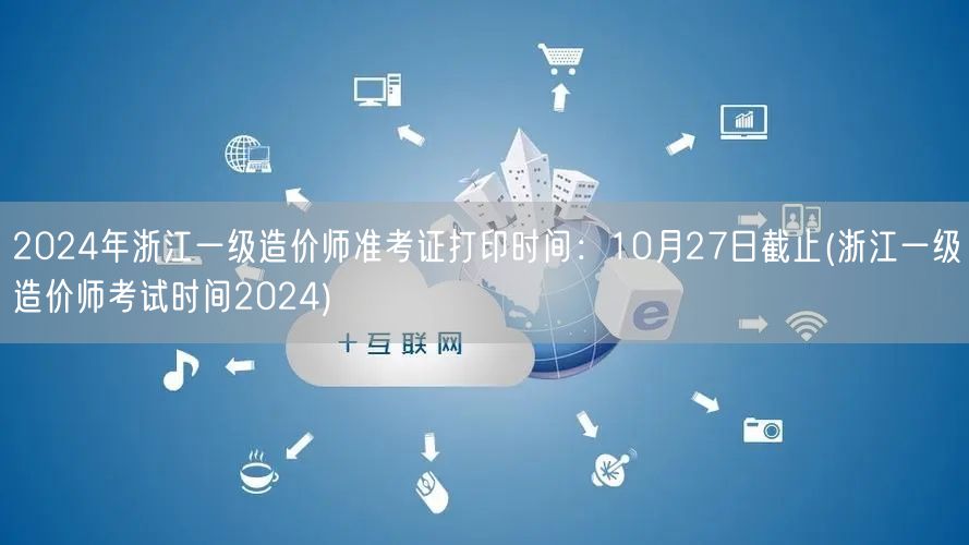 2024年浙江一级造价师准考证打印时间：