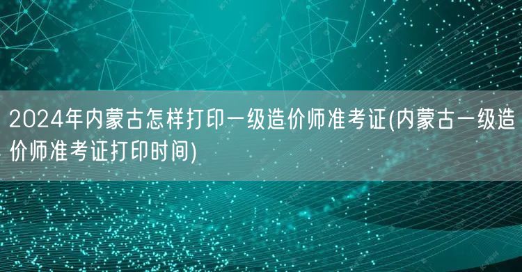 2024年内蒙古一级造价师准考证打印时间
