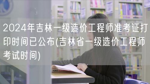 2024年吉林一级造价工程师准考证打印时