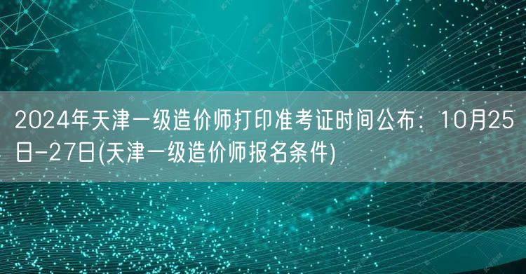 2024年天津一级造价师准考证打印时间：