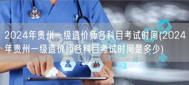 2024年贵州一级造价师各科目考试时间 