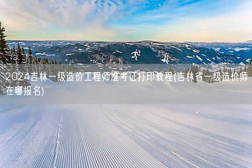 2024吉林一级造价工程师准考证打印教程