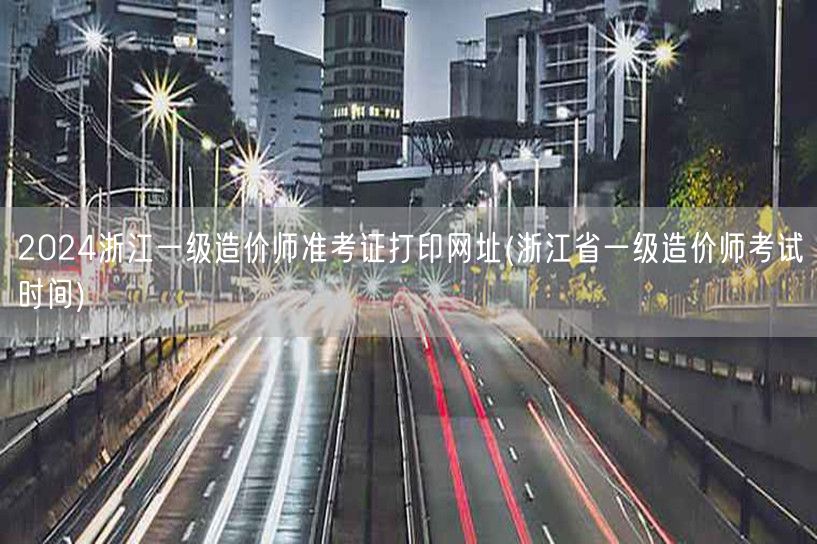 2024浙江一级造价师准考证打印网址 获