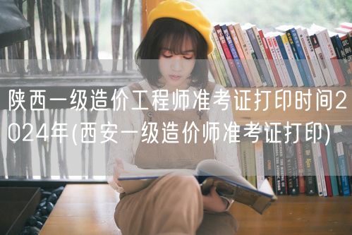 陕西一级造价工程师准考证打印时间2024