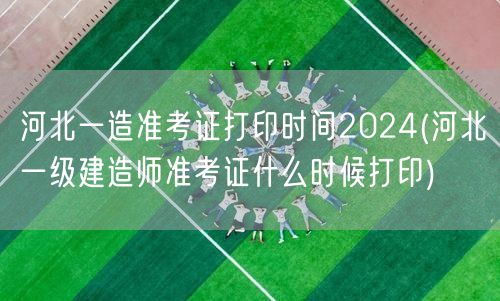 河北一造准考证打印时间2024 一级建造