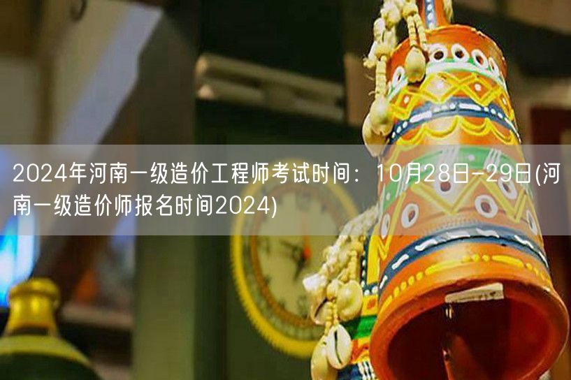 2024年河南一级造价工程师考试时间：1