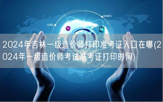 2024年吉林一级造价师打印准考证入口及