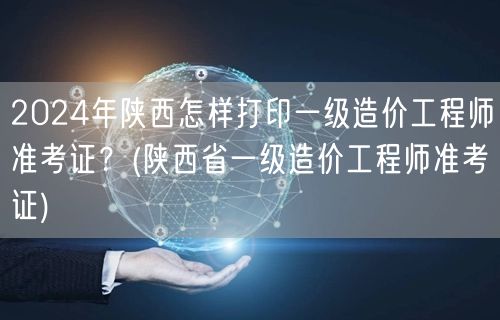 2024年陕西一级造价工程师准考证打印指