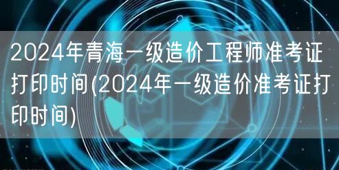 2024年青海一级造价工程师准考证打印时