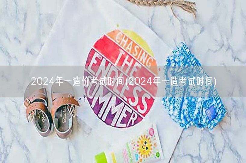 2024年一造价考试时间 2024年考试