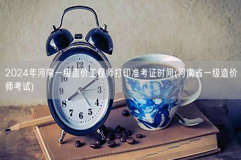 2024年河南一级造价工程师打印准考证时