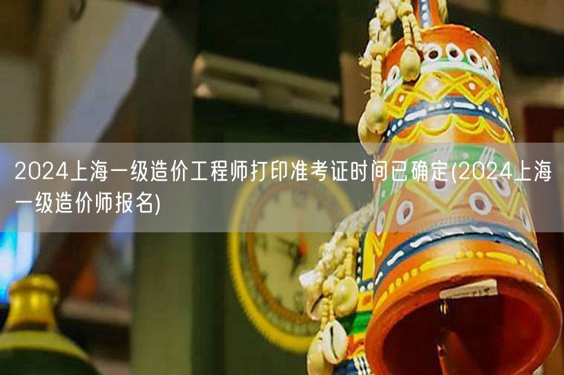 2024上海一级造价工程师打印准考证时间