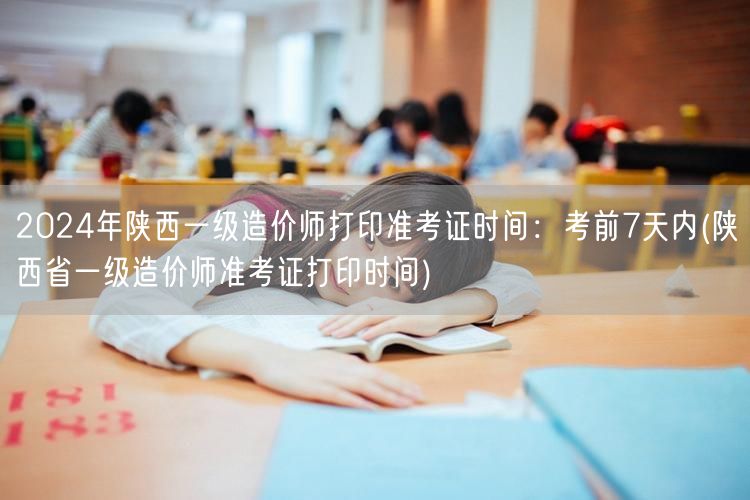 2024年陕西一级造价师打印准考证时间：